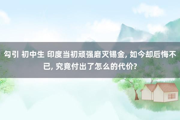 勾引 初中生 印度当初顽强磨灭锡金， 如今却后悔不已， 究竟付出了怎么的代价?