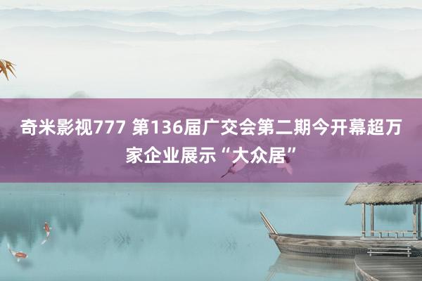 奇米影视777 第136届广交会第二期今开幕超万家企业展示“大众居”