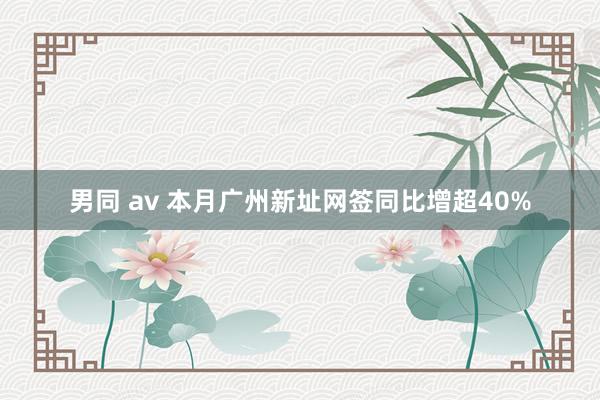 男同 av 本月广州新址网签同比增超40%