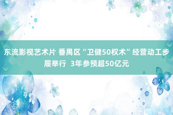 东流影视艺术片 番禺区“卫健50权术”经营动工步履举行  3年参预超50亿元