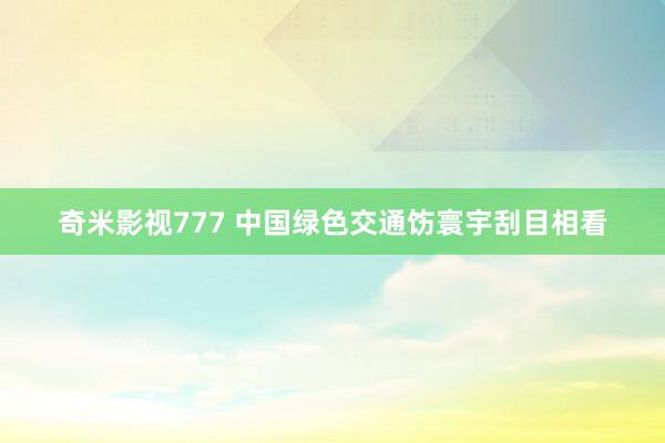 奇米影视777 中国绿色交通饬寰宇刮目相看