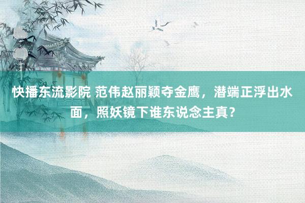 快播东流影院 范伟赵丽颖夺金鹰，潜端正浮出水面，照妖镜下谁东说念主真？