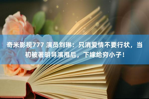 奇米影视777 演员刘琳：只消爱情不要行状，当初被著明导演甩后，下嫁给穷小子！