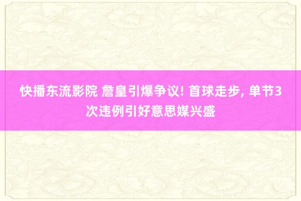 快播东流影院 詹皇引爆争议! 首球走步， 单节3次违例引好意思媒兴盛