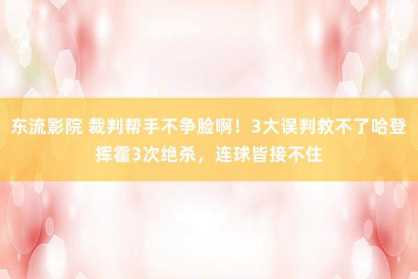 东流影院 裁判帮手不争脸啊！3大误判救不了哈登挥霍3次绝杀，连球皆接不住