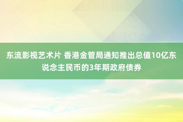 东流影视艺术片 香港金管局通知推出总值10亿东说念主民币的3年期政府债券