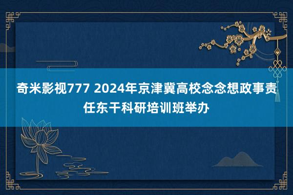 奇米影视777 2024年京津冀高校念念想政事责任东干科研培训班举办