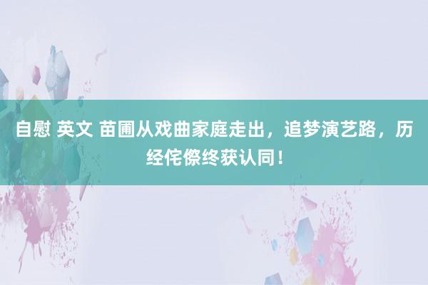 自慰 英文 苗圃从戏曲家庭走出，追梦演艺路，历经侘傺终获认同！