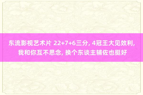 东流影视艺术片 22+7+6三分， 4冠王大见效利， 我和你互不思念， 换个东谈主辅佐也挺好