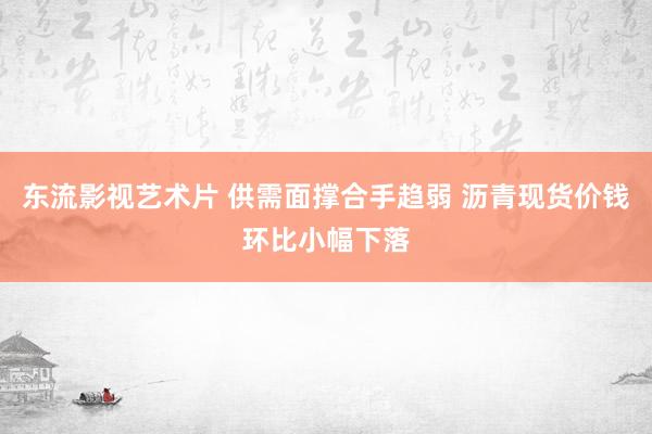 东流影视艺术片 供需面撑合手趋弱 沥青现货价钱环比小幅下落