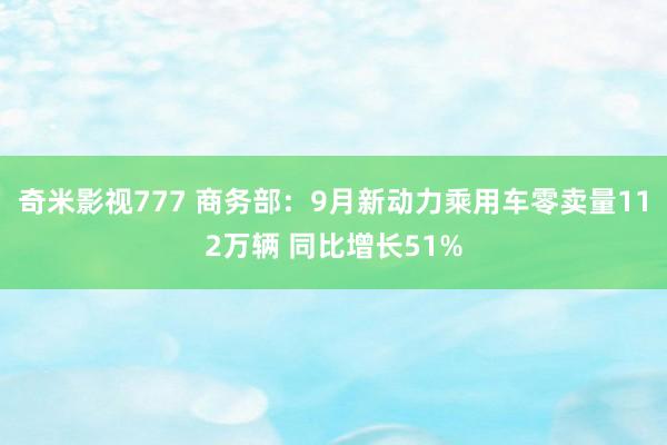 奇米影视777 商务部：9月新动力乘用车零卖量112万辆 同比增长51%