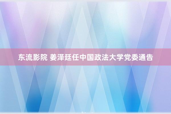 东流影院 姜泽廷任中国政法大学党委通告