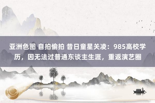 亚洲色图 自拍偷拍 昔日童星关凌：985高校学历，因无法过普通东谈主生涯，重返演艺圈