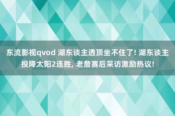 东流影视qvod 湖东谈主透顶坐不住了! 湖东谈主投降太阳2连胜， 老詹赛后采访激励热议!