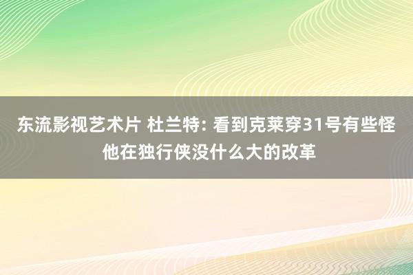 东流影视艺术片 杜兰特: 看到克莱穿31号有些怪 他在独行侠没什么大的改革