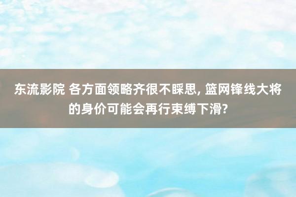 东流影院 各方面领略齐很不睬思， 篮网锋线大将的身价可能会再行束缚下滑?