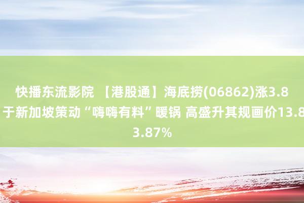 快播东流影院 【港股通】海底捞(06862)涨3.87% 于新加坡策动“嗨嗨有料”暖锅 高盛升其规画价13.87%