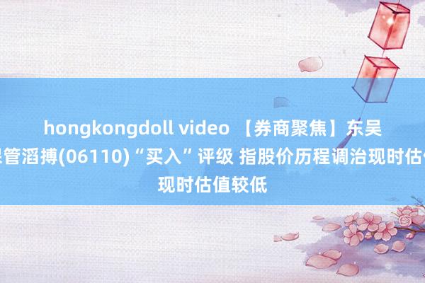 hongkongdoll video 【券商聚焦】东吴证券保管滔搏(06110)“买入”评级 指股价历程调治现时估值较低