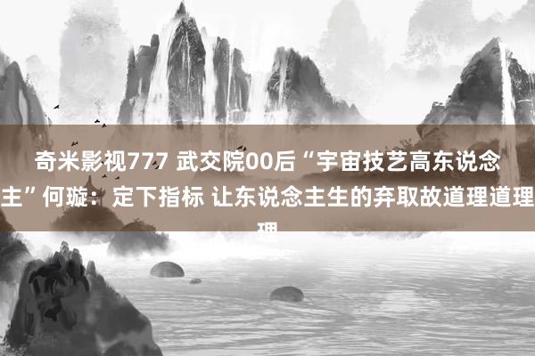 奇米影视777 武交院00后“宇宙技艺高东说念主”何璇：定下指标 让东说念主生的弃取故道理道理