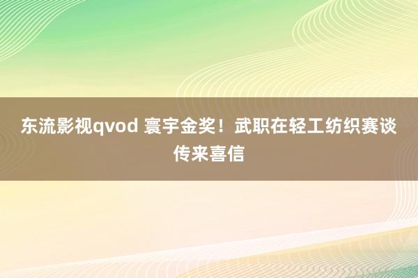 东流影视qvod 寰宇金奖！武职在轻工纺织赛谈传来喜信