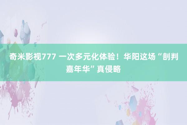 奇米影视777 一次多元化体验！华阳这场“剖判嘉年华”真侵略