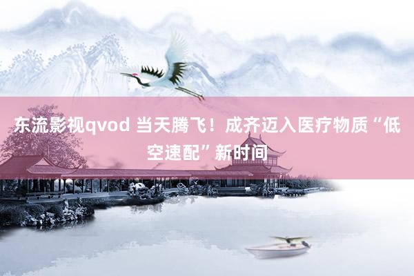 东流影视qvod 当天腾飞！成齐迈入医疗物质“低空速配”新时间