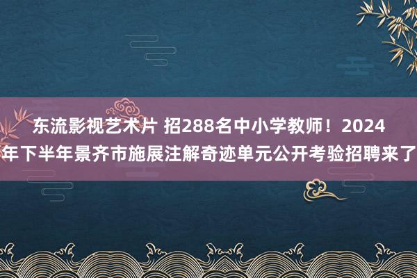 东流影视艺术片 招288名中小学教师！2024年下半年景齐市施展注解奇迹单元公开考验招聘来了