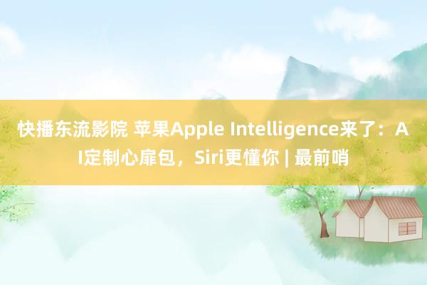 快播东流影院 苹果Apple Intelligence来了：AI定制心扉包，Siri更懂你 | 最前哨