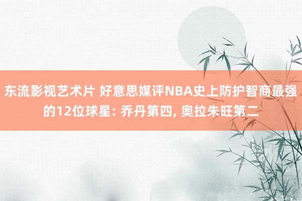 东流影视艺术片 好意思媒评NBA史上防护智商最强的12位球星: 乔丹第四， 奥拉朱旺第二