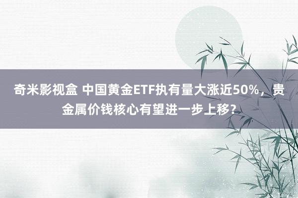 奇米影视盒 中国黄金ETF执有量大涨近50%，贵金属价钱核心有望进一步上移？