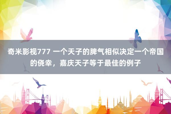 奇米影视777 一个天子的脾气相似决定一个帝国的侥幸，嘉庆天子等于最佳的例子