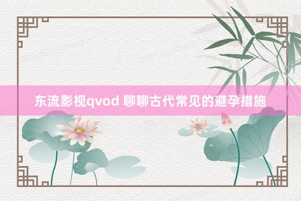 东流影视qvod 聊聊古代常见的避孕措施