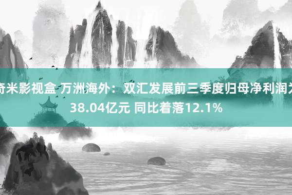 奇米影视盒 万洲海外：双汇发展前三季度归母净利润为38.04亿元 同比着落12.1%