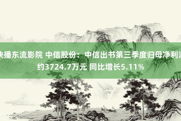 快播东流影院 中信股份：中信出书第三季度归母净利润约3724.7万元 同比增长5.11%