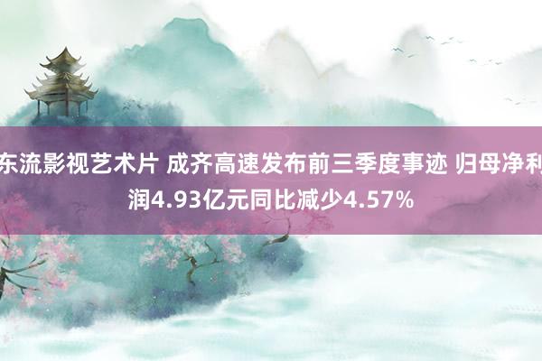 东流影视艺术片 成齐高速发布前三季度事迹 归母净利润4.93亿元同比减少4.57%