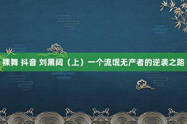 裸舞 抖音 刘黑闼（上）一个流氓无产者的逆袭之路