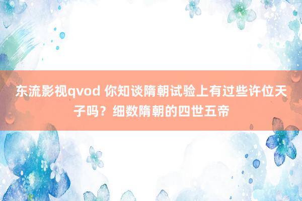 东流影视qvod 你知谈隋朝试验上有过些许位天子吗？细数隋朝的四世五帝