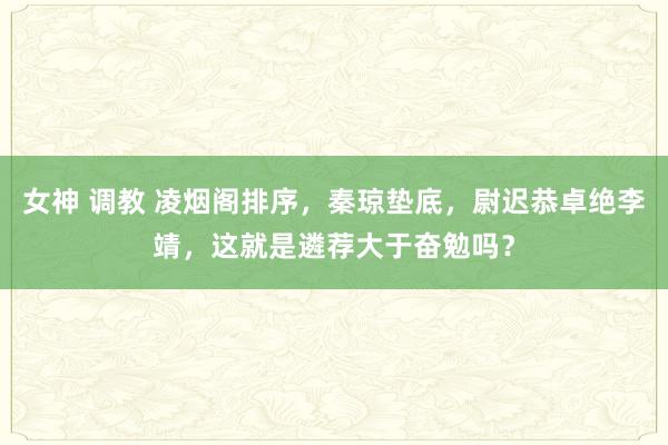 女神 调教 凌烟阁排序，秦琼垫底，尉迟恭卓绝李靖，这就是遴荐大于奋勉吗？