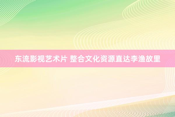 东流影视艺术片 整合文化资源直达李渔故里