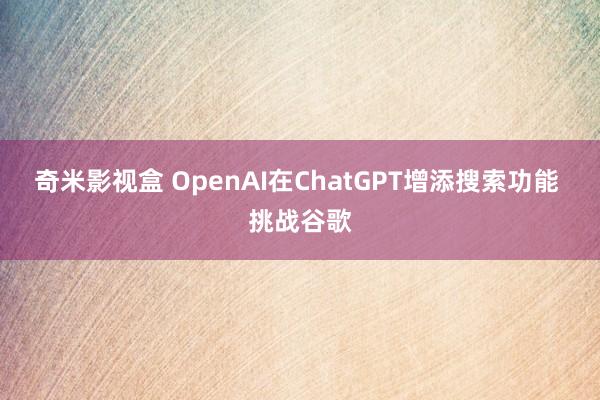 奇米影视盒 OpenAI在ChatGPT增添搜索功能 挑战谷歌