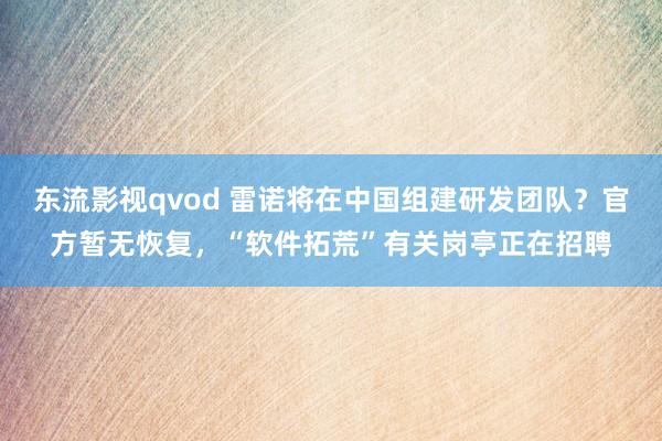 东流影视qvod 雷诺将在中国组建研发团队？官方暂无恢复，“软件拓荒”有关岗亭正在招聘