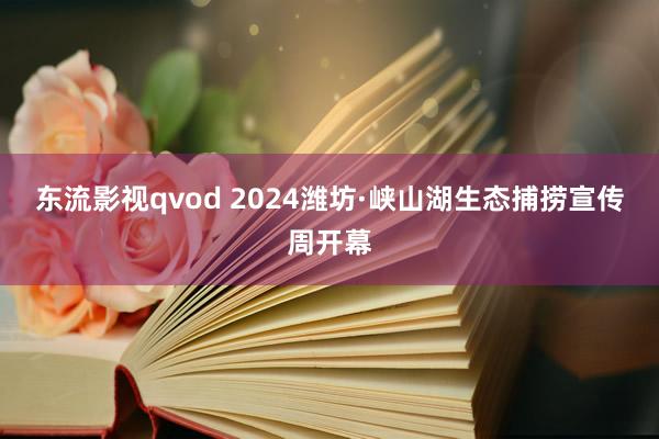 东流影视qvod 2024潍坊·峡山湖生态捕捞宣传周开幕