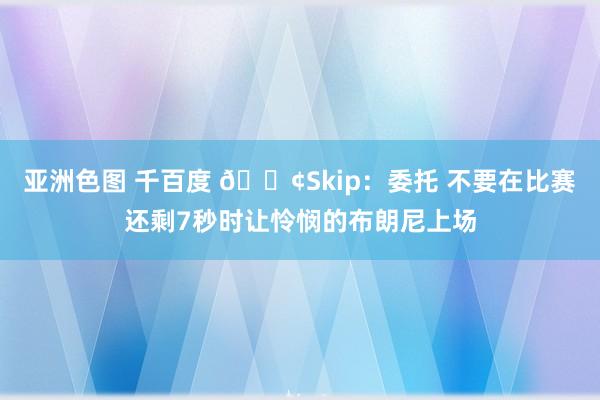 亚洲色图 千百度 😢Skip：委托 不要在比赛还剩7秒时让怜悯的布朗尼上场