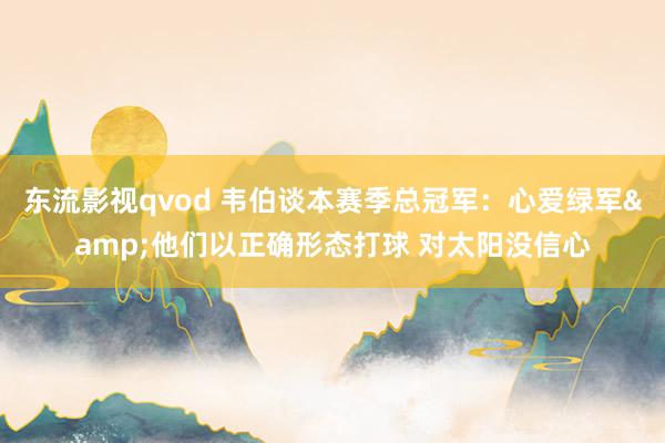 东流影视qvod 韦伯谈本赛季总冠军：心爱绿军&他们以正确形态打球 对太阳没信心