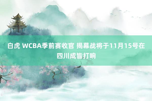 白虎 WCBA季前赛收官 揭幕战将于11月15号在四川成皆打响