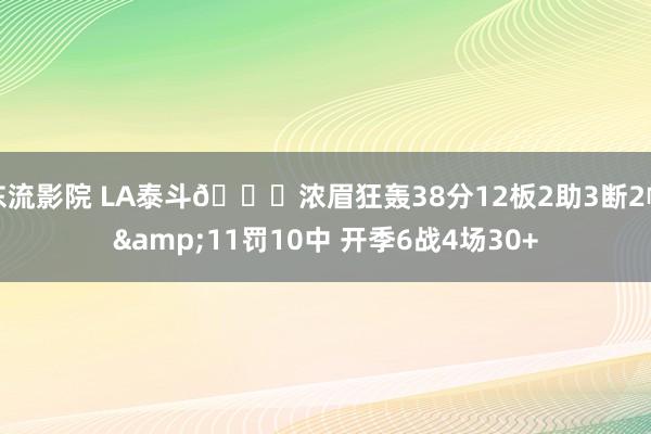 东流影院 LA泰斗😏浓眉狂轰38分12板2助3断2帽&11罚10中 开季6战4场30+