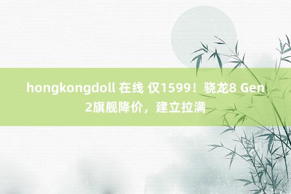 hongkongdoll 在线 仅1599！骁龙8 Gen2旗舰降价，建立拉满