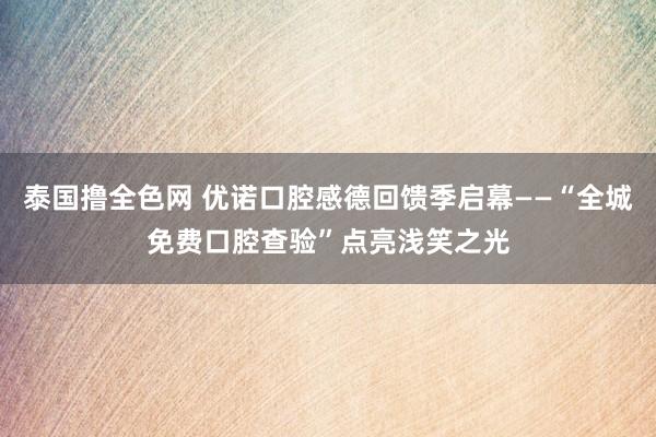 泰国撸全色网 优诺口腔感德回馈季启幕——“全城免费口腔查验”点亮浅笑之光