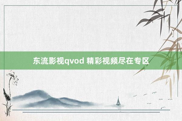 东流影视qvod 精彩视频尽在专区