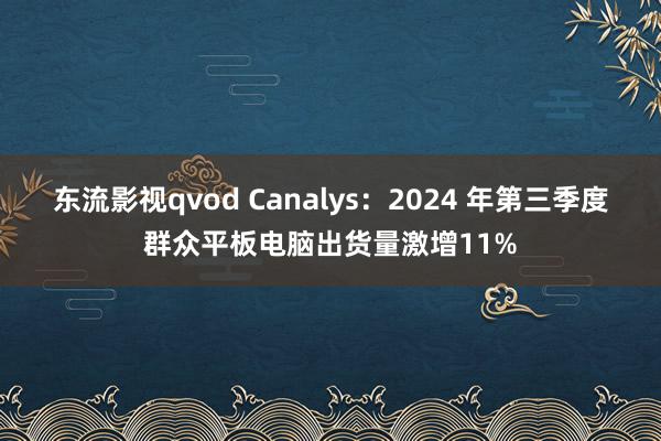 东流影视qvod Canalys：2024 年第三季度群众平板电脑出货量激增11%